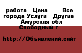 работа › Цена ­ 1 - Все города Услуги » Другие   . Амурская обл.,Свободный г.